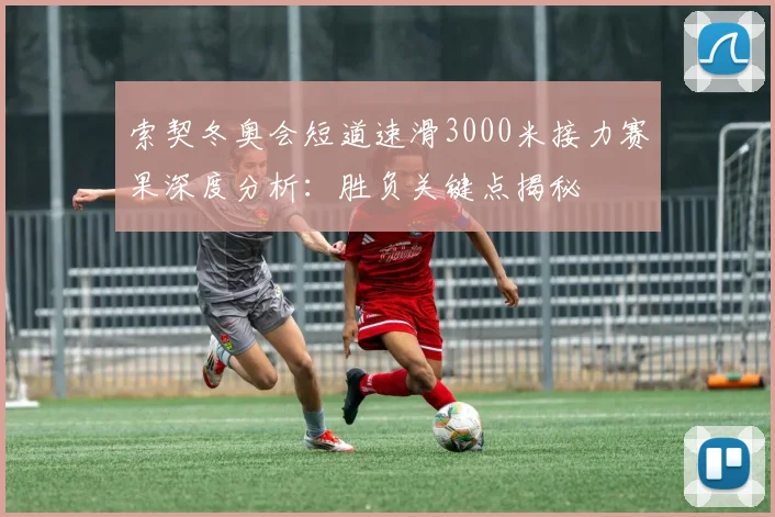 索契冬奥会短道速滑3000米接力赛果深度分析:胜负关键点揭秘