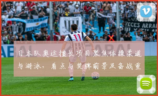 日本队奥运擅长项目聚焦体操柔道与游泳,看点与奖牌前景及备战重点