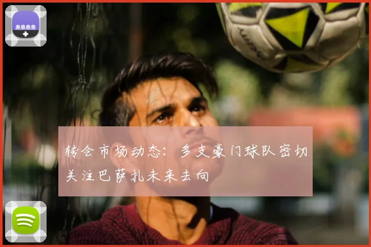 转会市场动态:多支豪门球队密切关注巴萨扎未来去向