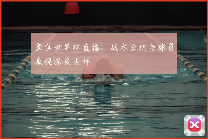 聚焦世界杯直播:战术分析与球员表现深度点评
