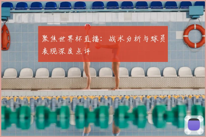 聚焦世界杯直播:战术分析与球员表现深度点评