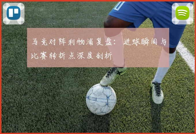 马竞对阵利物浦复盘:进球瞬间与比赛转折点深度剖析