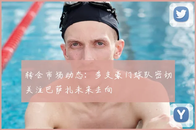 转会市场动态:多支豪门球队密切关注巴萨扎未来去向