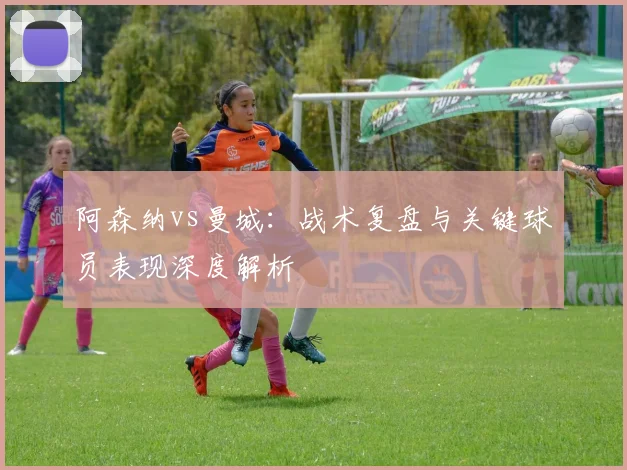 阿森纳vs曼城：战术复盘与关键球员表现深度解析