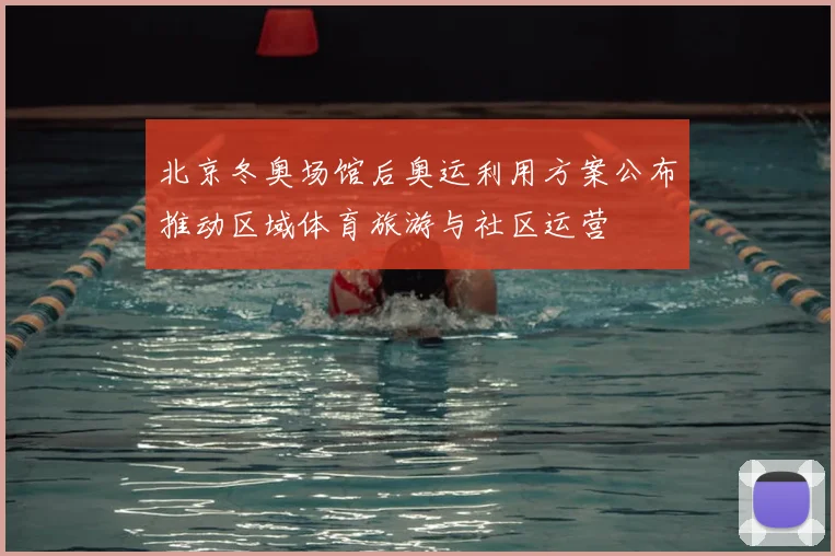 北京冬奥场馆后奥运利用方案公布推动区域体育旅游与社区运营
