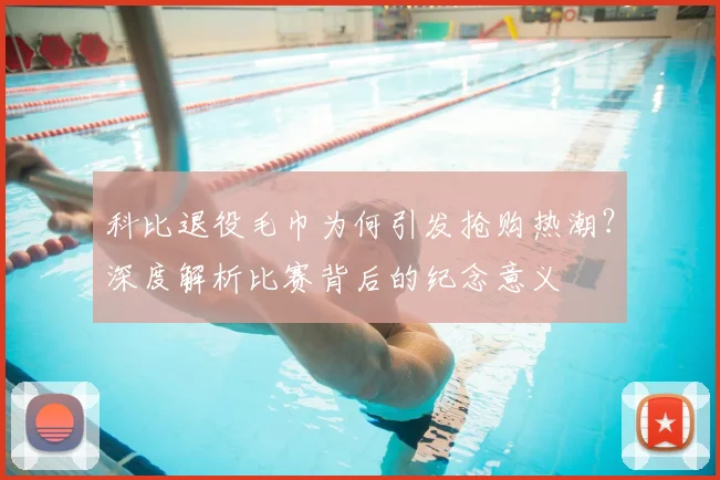 科比退役毛巾为何引发抢购热潮？深度解析比赛背后的纪念意义