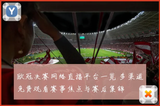 欧冠决赛网络直播平台一览 多渠道免费观看赛事焦点与赛后集锦