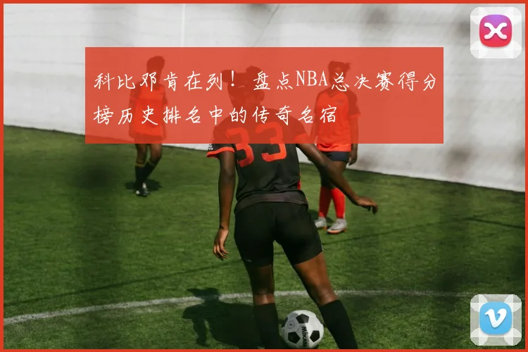 科比邓肯在列！盘点NBA总决赛得分榜历史排名中的传奇名宿